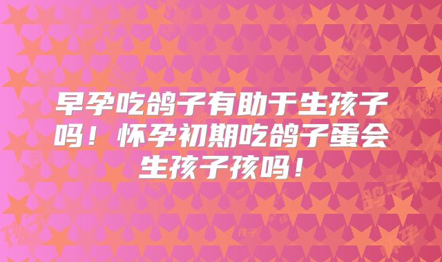 早孕吃鸽子有助于生孩子吗!怀孕初期吃鸽子蛋会生孩子孩吗!