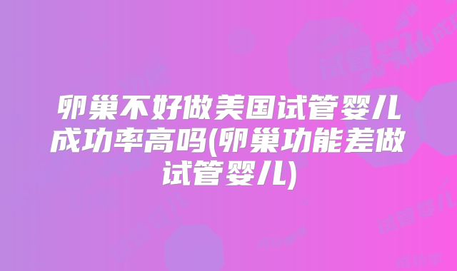 卵巢不好做美国试管婴儿成功率高吗(卵巢功能差做试管婴儿)