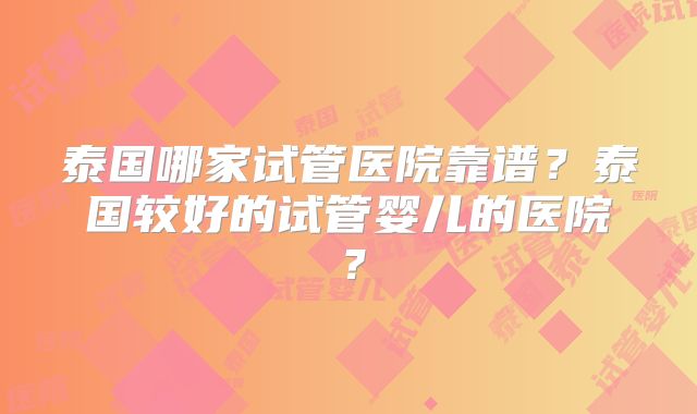 泰国哪家试管医院靠谱？泰国较好的试管婴儿的医院？