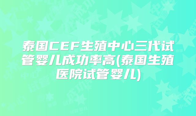 泰国CEF生殖中心三代试管婴儿成功率高(泰国生殖医院试管婴儿)