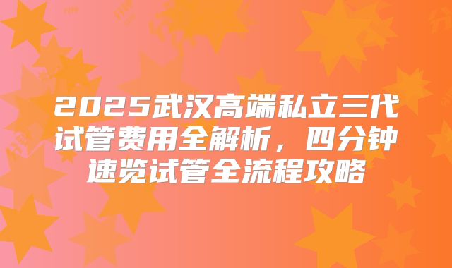 2025武汉高端私立三代试管费用全解析，四分钟速览试管全流程攻略
