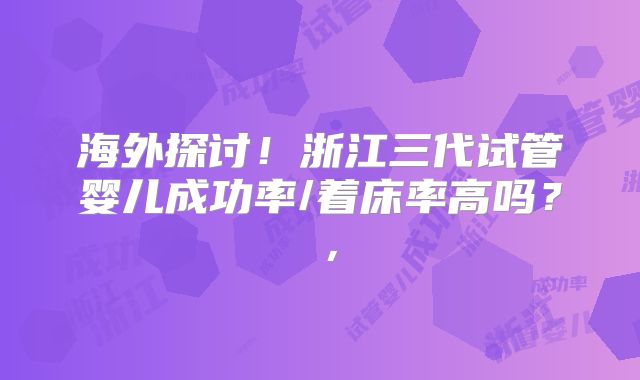 海外探讨！浙江三代试管婴儿成功率/着床率高吗？  ， 