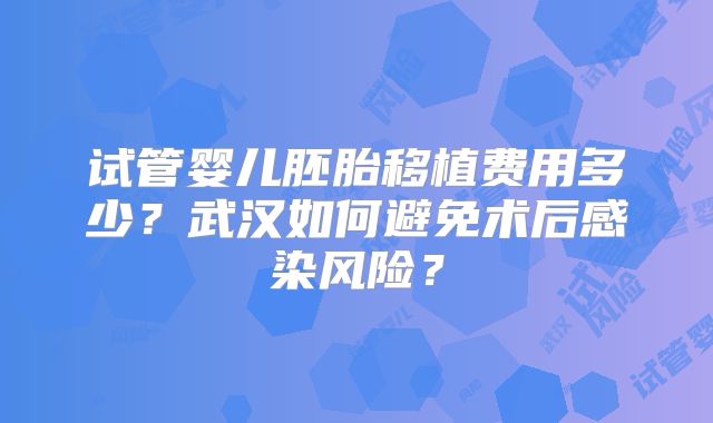 试管婴儿胚胎移植费用多少？武汉如何避免术后感染风险？