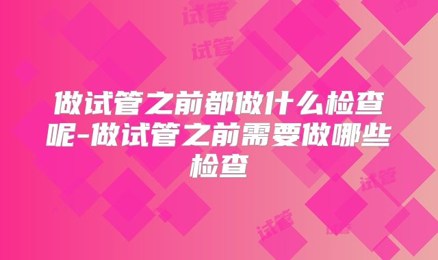做试管之前都做什么检查呢-做试管之前需要做哪些检查