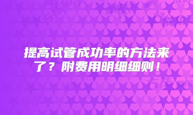 提高试管成功率的方法来了？附费用明细细则！