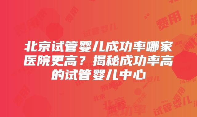 北京试管婴儿成功率哪家医院更高？揭秘成功率高的试管婴儿中心