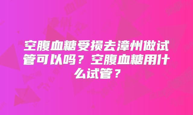 空腹血糖受损去漳州做试管可以吗？空腹血糖用什么试管？
