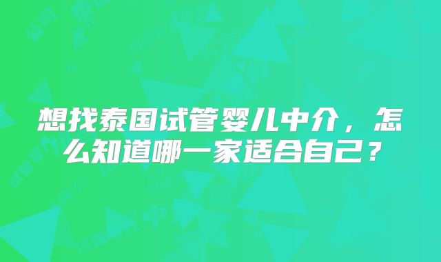 想找泰国试管婴儿中介，怎么知道哪一家适合自己？