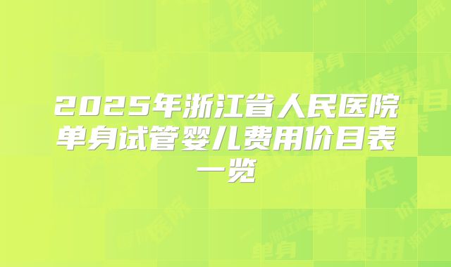 2025年浙江省人民医院单身试管婴儿费用价目表一览