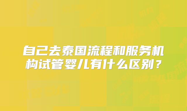 自己去泰国流程和服务机构试管婴儿有什么区别？