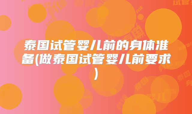 泰国试管婴儿前的身体准备(做泰国试管婴儿前要求)