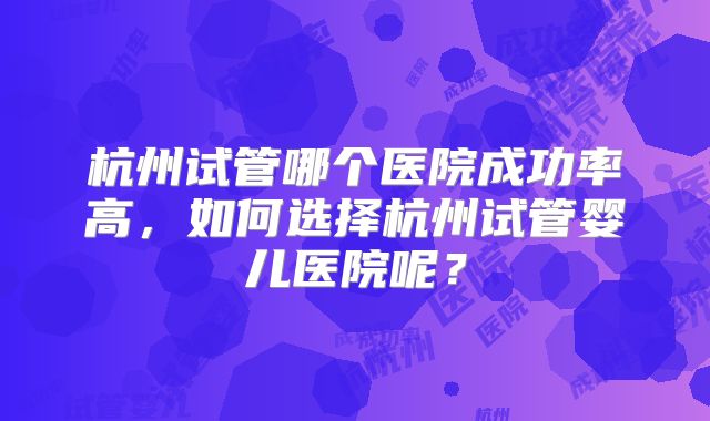 杭州试管哪个医院成功率高，如何选择杭州试管婴儿医院呢？