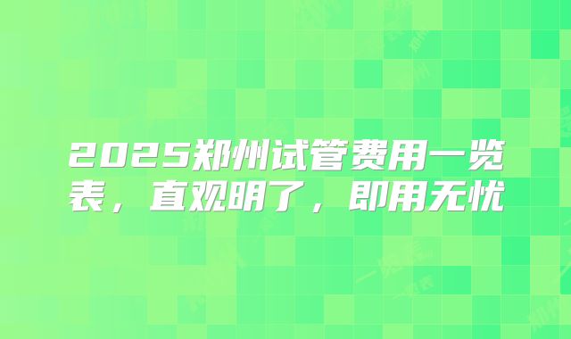2025郑州试管费用一览表，直观明了，即用无忧