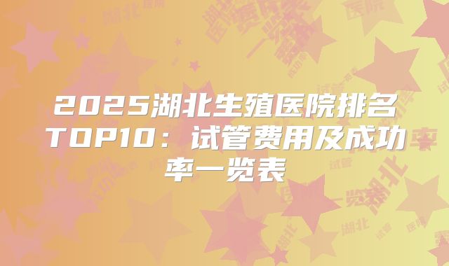 2025湖北生殖医院排名TOP10：试管费用及成功率一览表