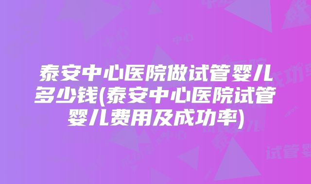 泰安中心医院做试管婴儿多少钱(泰安中心医院试管婴儿费用及成功率)