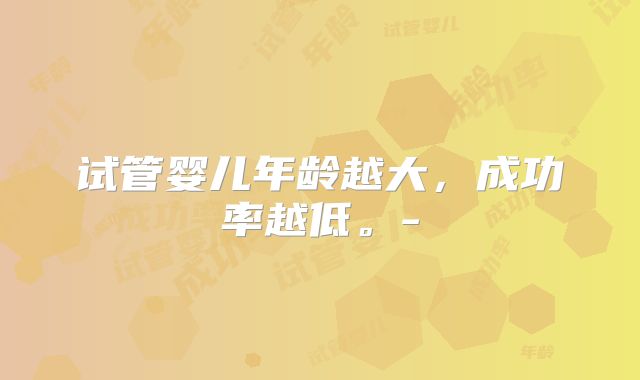 试管婴儿年龄越大，成功率越低。-