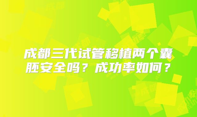 成都三代试管移植两个囊胚安全吗？成功率如何？