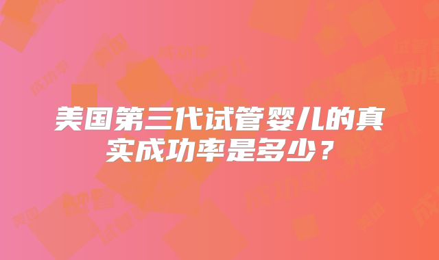 美国第三代试管婴儿的真实成功率是多少？