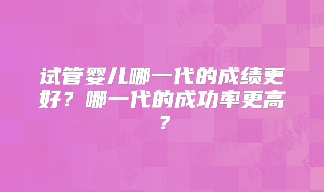 试管婴儿哪一代的成绩更好?哪一代的成功率更高?