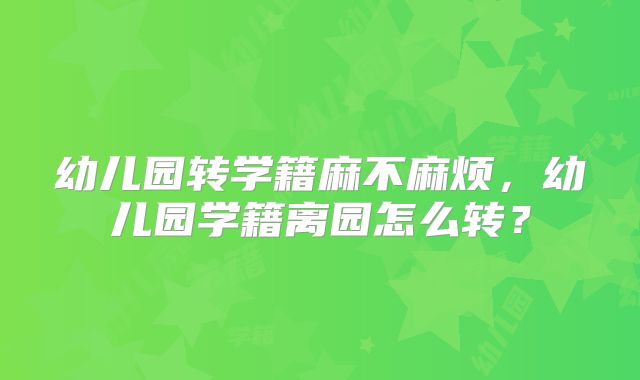幼儿园转学籍麻不麻烦，幼儿园学籍离园怎么转？