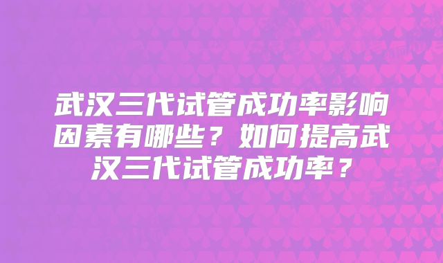 武汉三代试管成功率影响因素有哪些?如何提高武汉三代试管成功率?