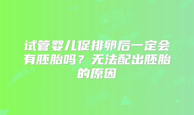 试管婴儿促排卵后一定会有胚胎吗？无法配出胚胎的原因