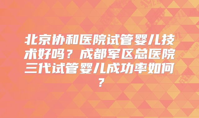 北京协和医院试管婴儿技术好吗？成都军区总医院三代试管婴儿成功率如何？