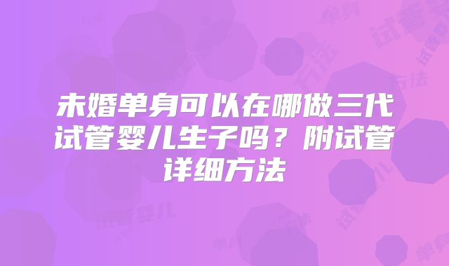 未婚单身可以在哪做三代试管婴儿生子吗？附试管详细方法
