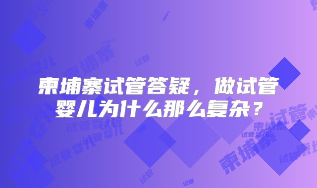 柬埔寨试管答疑，做试管婴儿为什么那么复杂？