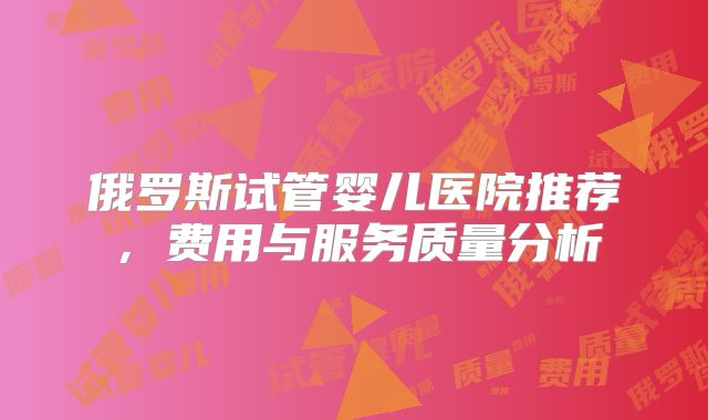 俄罗斯试管婴儿医院推荐,费用与服务质量分析