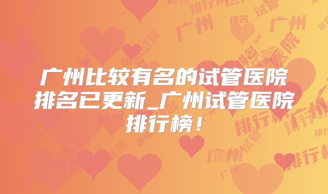 广州比较有名的试管医院排名已更新_广州试管医院排行榜!