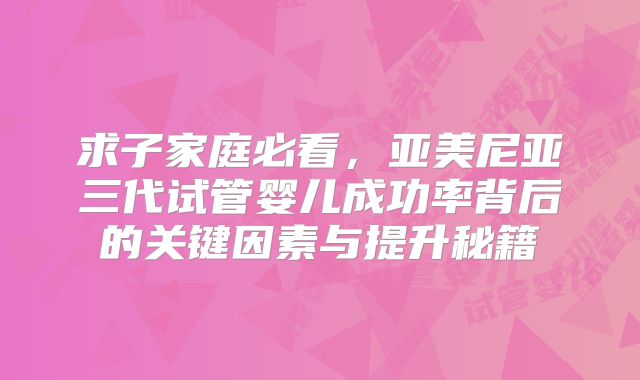 求子家庭必看，亚美尼亚三代试管婴儿成功率背后的关键因素与提升秘籍