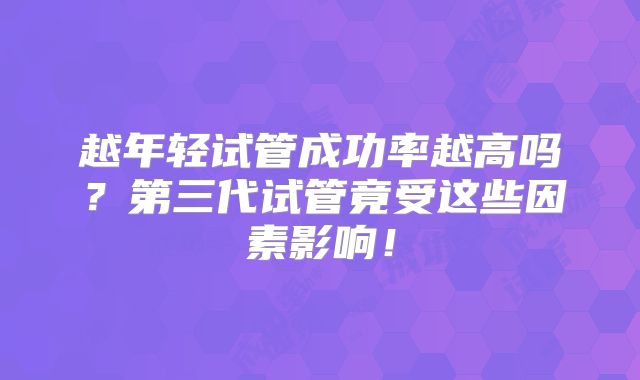 越年轻试管成功率越高吗？第三代试管竟受这些因素影响！