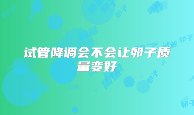 试管降调会不会让卵子质量变好