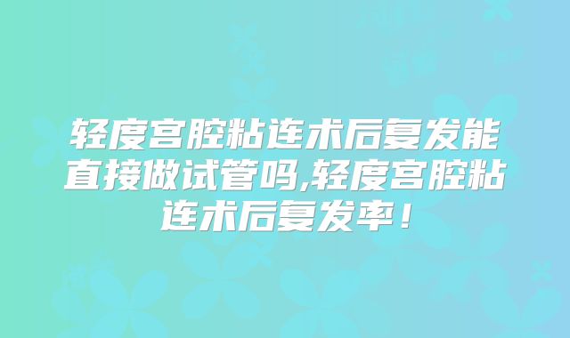 轻度宫腔粘连术后复发能直接做试管吗,轻度宫腔粘连术后复发率！