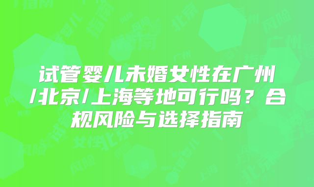 试管婴儿未婚女性在广州/北京/上海等地可行吗？合规风险与选择指南