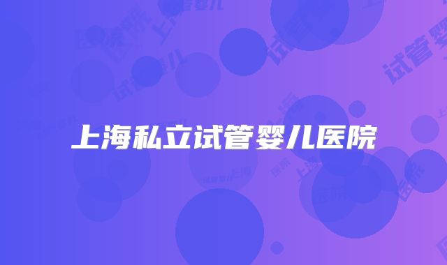 上海私立试管婴儿医院