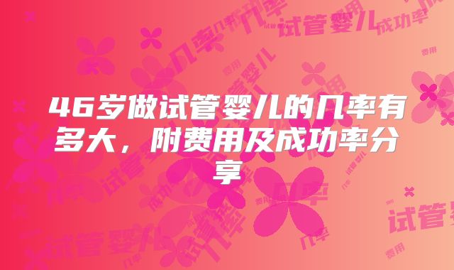 46岁做试管婴儿的几率有多大，附费用及成功率分享