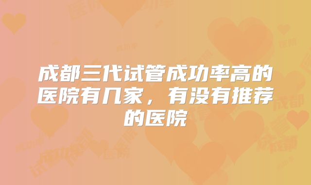 成都三代试管成功率高的医院有几家，有没有推荐的医院