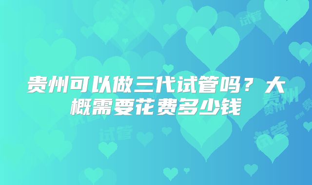 贵州可以做三代试管吗？大概需要花费多少钱