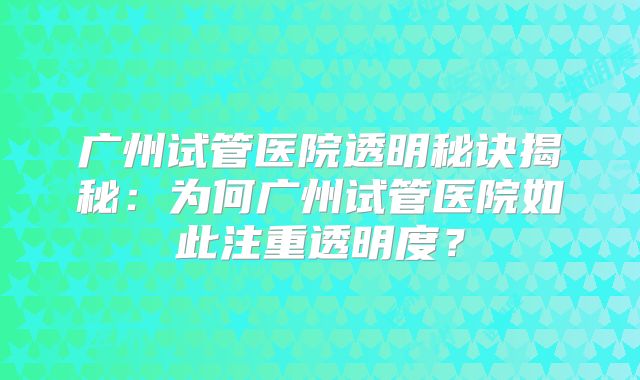 广州试管医院透明秘诀揭秘：为何广州试管医院如此注重透明度？