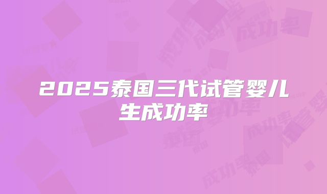 2025泰国三代试管婴儿生成功率