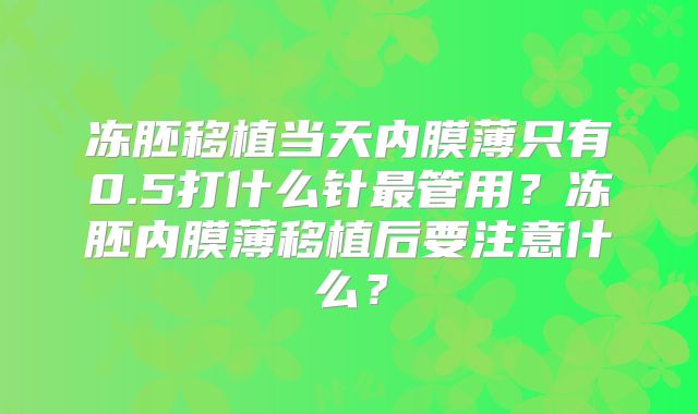 冻胚移植当天内膜薄只有0.5打什么针最管用？冻胚内膜薄移植后要注意什么？