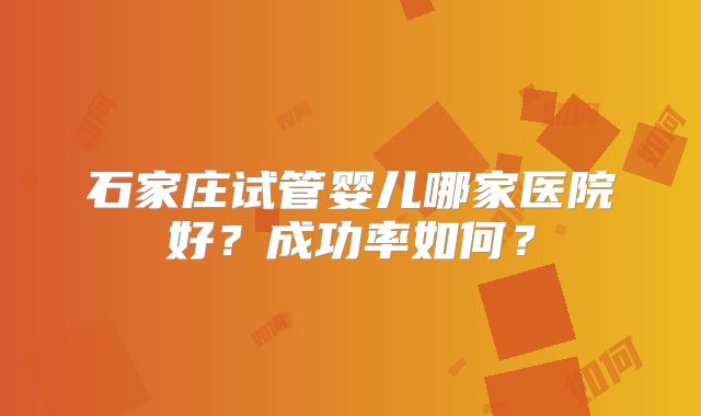 石家庄试管婴儿哪家医院好？成功率如何？