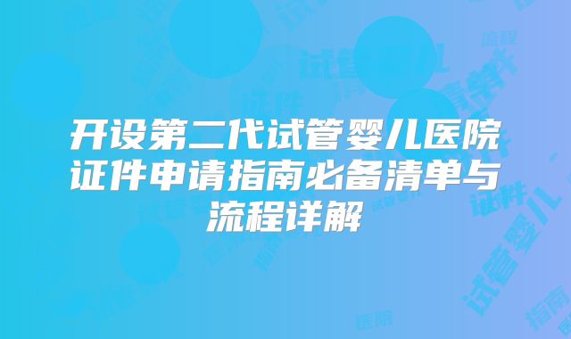 开设第二代试管婴儿医院证件申请指南必备清单与流程详解