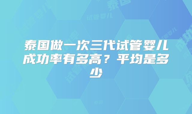泰国做一次三代试管婴儿成功率有多高？平均是多少