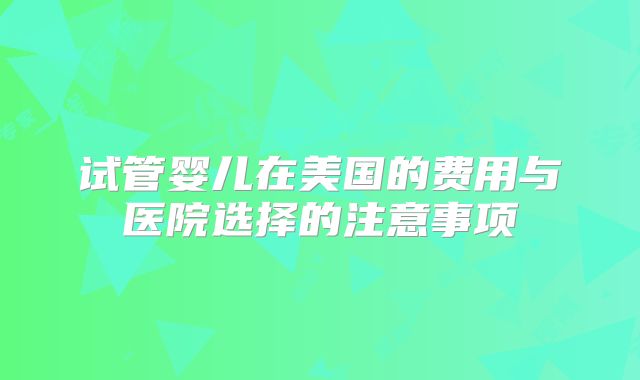 试管婴儿在美国的费用与医院选择的注意事项