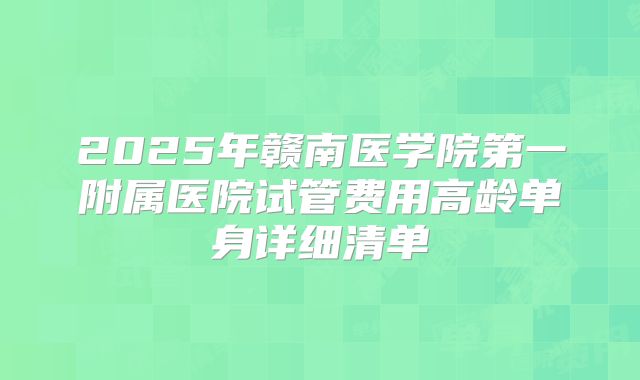 2025年赣南医学院第一附属医院试管费用高龄单身详细清单