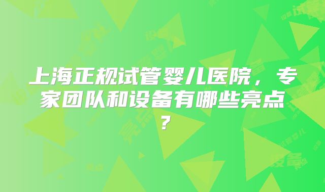 上海正规试管婴儿医院，专家团队和设备有哪些亮点？