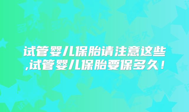 试管婴儿保胎请注意这些,试管婴儿保胎要保多久！